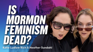 Is Mormon Feminism Dead? with Katie Ludlow Rich and Heather Sundahl | Ep. 1973